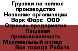 Грузики на чайное производство › Название организации ­ Ворк Форс, ООО › Отрасль предприятия ­ Пищевая промышленность › Минимальный оклад ­ 30 000 - Все города Работа » Вакансии   . Мордовия респ.